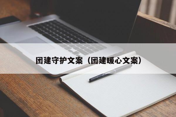 團(tuán)建守護(hù)文案(團(tuán)建暖心文案)